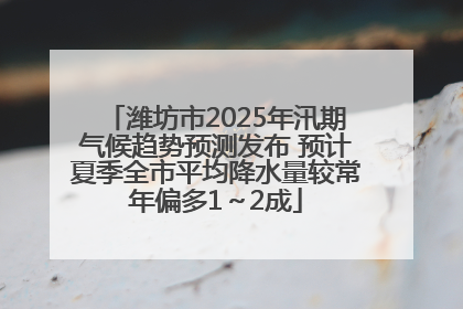 潍坊市2025年汛期气候趋势预测发布 预计夏季全市平均降水量较常年偏多1～2成