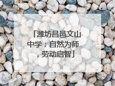 潍坊昌邑文山中学：自然为师，劳动启智