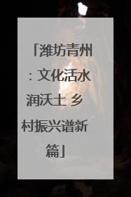 潍坊青州：文化活水润沃土 乡村振兴谱新篇