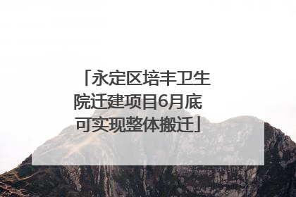 永定区培丰卫生院迁建项目6月底可实现整体搬迁