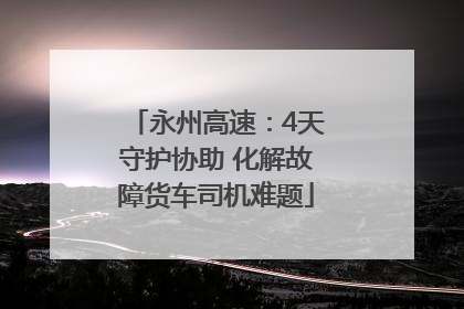 永州高速：4天守护协助 化解故障货车司机难题