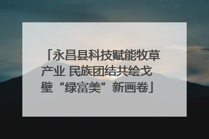 永昌县科技赋能牧草产业 民族团结共绘戈壁“绿富美”新画卷