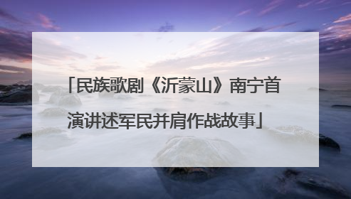 民族歌剧《沂蒙山》南宁首演讲述军民并肩作战故事