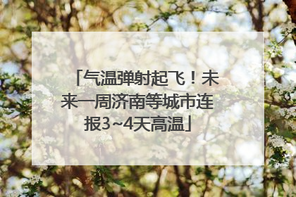 气温弹射起飞！未来一周济南等城市连报3~4天高温