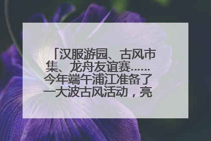 汉服游园、古风市集、龙舟友谊赛……今年端午浦江准备了一大波古风活动，亮点抢先知→