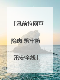 汛前拉网查隐患 筑牢防汛安全线