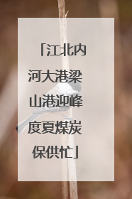 江北内河大港梁山港迎峰度夏煤炭保供忙
