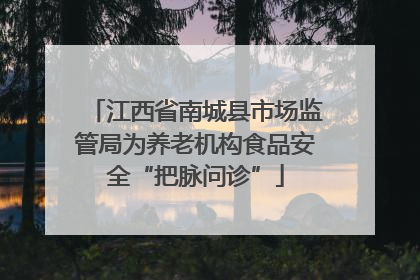 江西省南城县市场监管局为养老机构食品安全“把脉问诊”