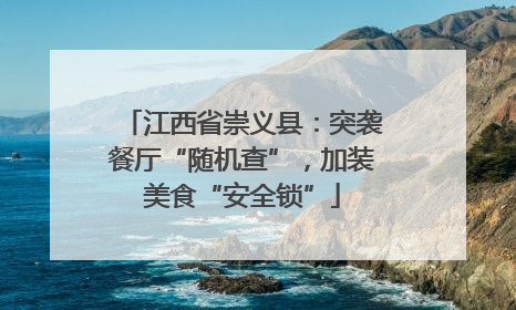 江西省崇义县：突袭餐厅“随机查”，加装美食“安全锁”