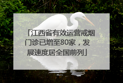 江西省有效运营戒烟门诊已增至80家，发展速度居全国前列