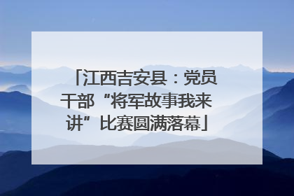 江西吉安县：党员干部“将军故事我来讲”比赛圆满落幕