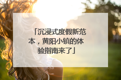 沉浸式度假新范本，黄阳小镇的体验指南来了