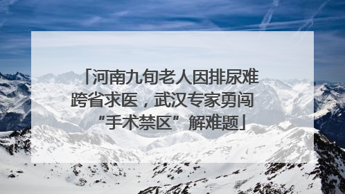 河南九旬老人因排尿难跨省求医，武汉专家勇闯“手术禁区”解难题
