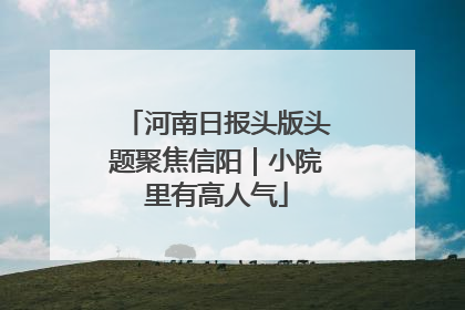 河南日报头版头题聚焦信阳｜小院里有高人气