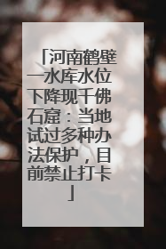 河南鹤壁一水库水位下降现千佛石窟：当地试过多种办法保护，目前禁止打卡