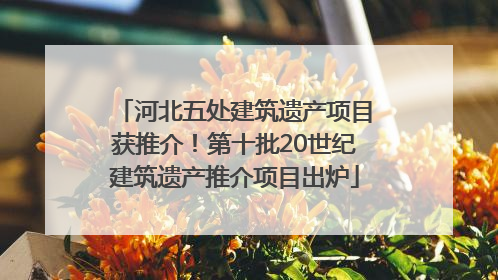 河北五处建筑遗产项目获推介！第十批20世纪建筑遗产推介项目出炉