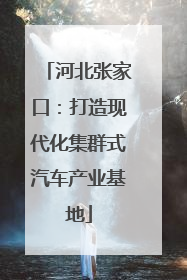 河北张家口：打造现代化集群式汽车产业基地