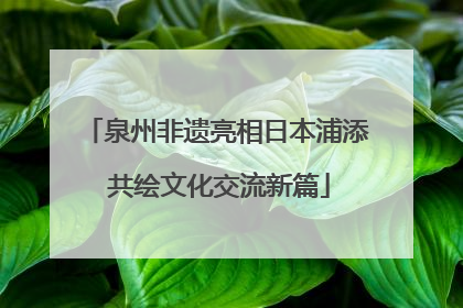 泉州非遗亮相日本浦添 共绘文化交流新篇