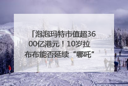 泡泡玛特市值超3600亿港元！10岁拉布布能否延续“哪吒”神话？｜热财经
