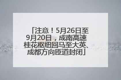 注意！5月26日至9月20日，成南高速桂花枢纽回马至大英、成都方向匝道封闭