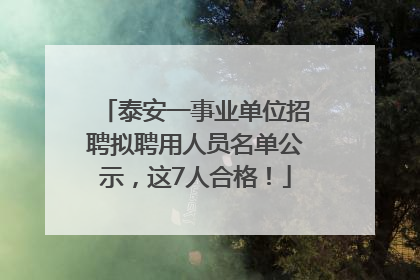 泰安一事业单位招聘拟聘用人员名单公示，这7人合格！