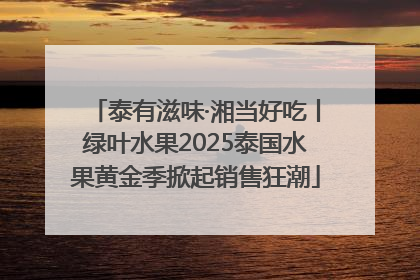 泰有滋味·湘当好吃丨绿叶水果2025泰国水果黄金季掀起销售狂潮