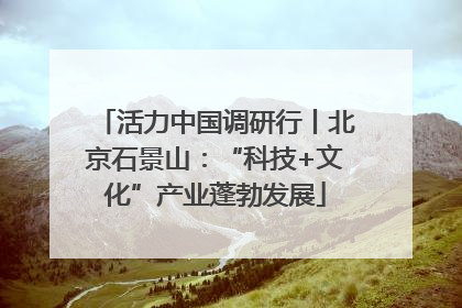 活力中国调研行丨北京石景山：“科技+文化”产业蓬勃发展