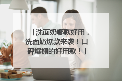 洗面奶哪款好用，洗面奶爆款来袭！口碑爆棚的好用款！