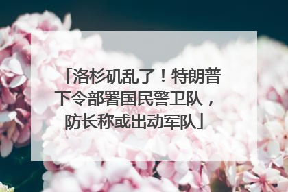 洛杉矶乱了！特朗普下令部署国民警卫队，防长称或出动军队