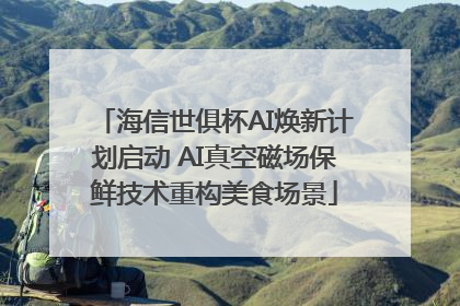 海信世俱杯AI焕新计划启动 AI真空磁场保鲜技术重构美食场景