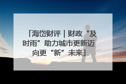 海岱财评｜财政“及时雨”助力城市更新迈向更“新”未来