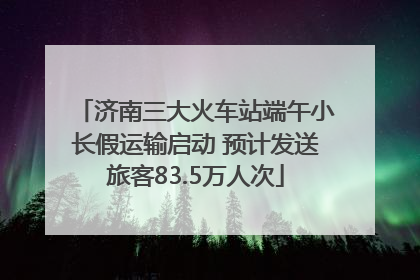 济南三大火车站端午小长假运输启动 预计发送旅客83.5万人次