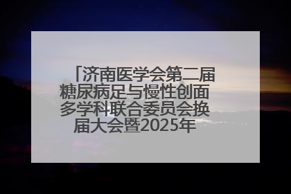 济南医学会第二届糖尿病足与慢性创面多学科联合委员会换届大会暨2025年学术年会成功举行