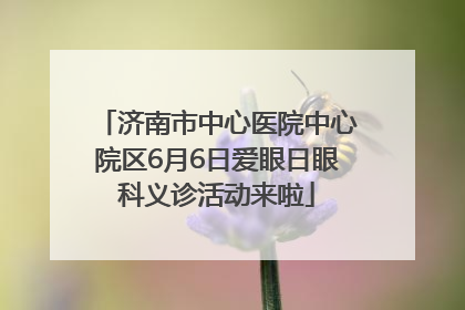 济南市中心医院中心院区6月6日爱眼日眼科义诊活动来啦