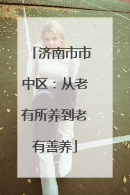 济南市市中区：从老有所养到老有善养