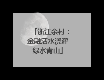 浙江余村：金融活水浇灌绿水青山