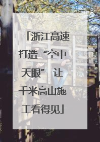 浙江高速打造“空中天眼” 让千米高山施工看得见