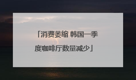 消费萎缩 韩国一季度咖啡厅数量减少