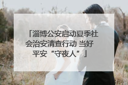 淄博公安启动夏季社会治安清查行动 当好平安“守夜人”