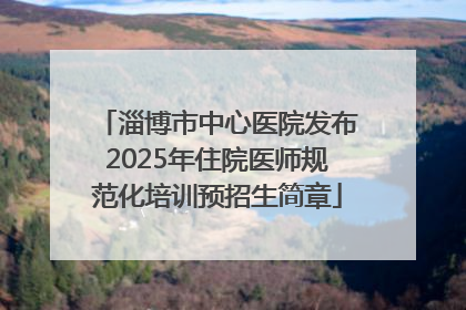 淄博市中心医院发布2025年住院医师规范化培训预招生简章