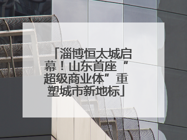 淄博恒太城启幕！山东首座“超级商业体”重塑城市新地标
