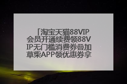 淘宝天猫88VIP会员开通续费领88VIP无门槛消费券叠加草柴APP领优惠券拿购物返利更省钱