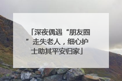 深夜偶遇“朋友圈”走失老人，细心护士助其平安归家