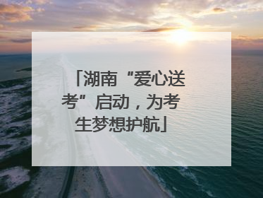 湖南“爱心送考”启动，为考生梦想护航
