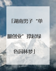 湖南男子“单腿创业”撑起绿色园林梦