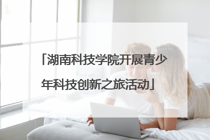 湖南科技学院开展青少年科技创新之旅活动