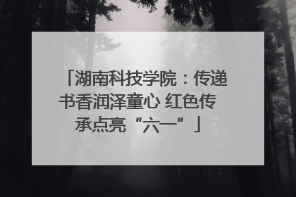 湖南科技学院：传递书香润泽童心 红色传承点亮“六一”