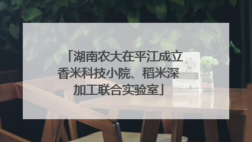 湖南农大在平江成立香米科技小院、稻米深加工联合实验室