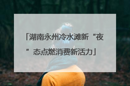 湖南永州冷水滩新“夜”态点燃消费新活力