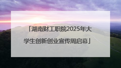 湖南财工职院2025年大学生创新创业宣传周启幕
